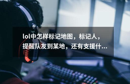lol中怎样标记地图，标记人，提醒队友到某地，还有支援什么的该怎样操作-第1张-游戏信息-龙启网