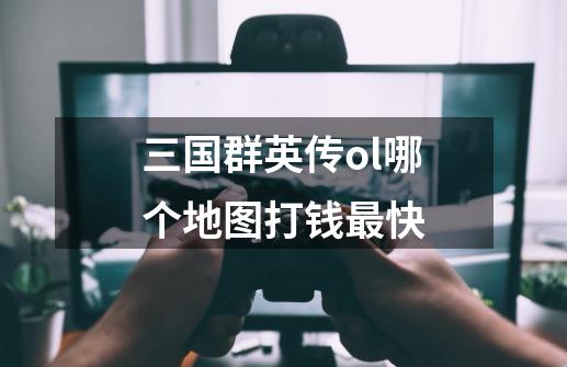 三国群英传ol哪个地图打钱最快-第1张-游戏信息-龙启网