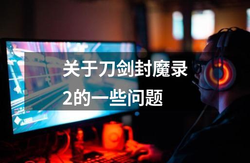 关于刀剑封魔录2的一些问题-第1张-游戏信息-龙启网