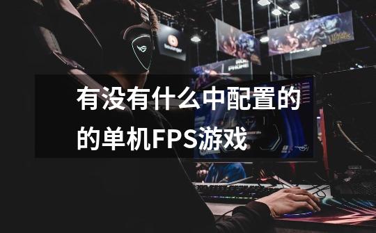 有没有什么中配置的的单机FPS游戏-第1张-游戏信息-龙启网