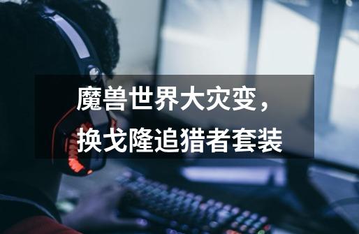 魔兽世界大灾变，换戈隆追猎者套装-第1张-游戏信息-龙启网