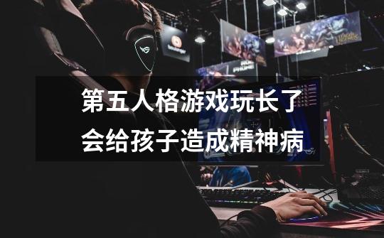 第五人格游戏玩长了会给孩子造成精神病-第1张-游戏信息-龙启网