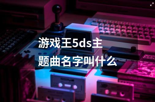 游戏王5ds主题曲名字叫什么-第1张-游戏信息-龙启网