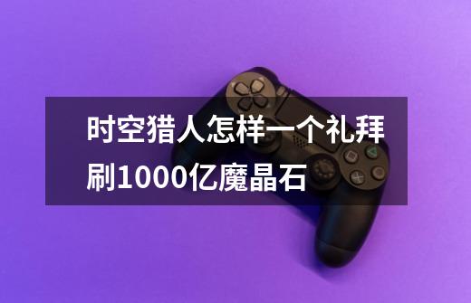 时空猎人怎样一个礼拜刷1000亿魔晶石-第1张-游戏信息-龙启网