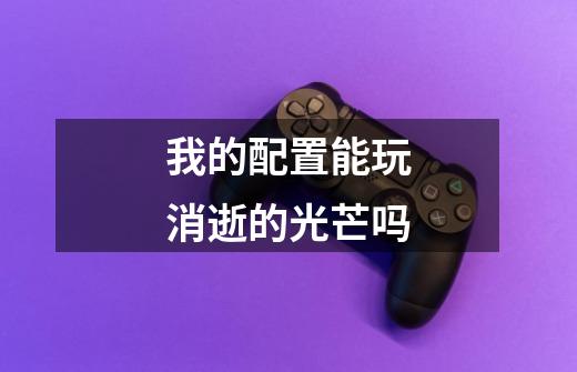 我的配置能玩消逝的光芒吗-第1张-游戏信息-龙启网