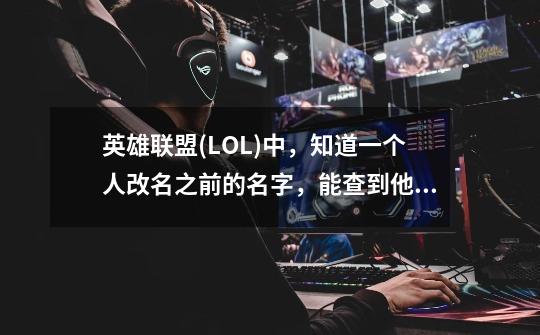 英雄联盟(LOL)中，知道一个人改名之前的名字，能查到他改名之后的游戏名字吗-第1张-游戏信息-龙启网