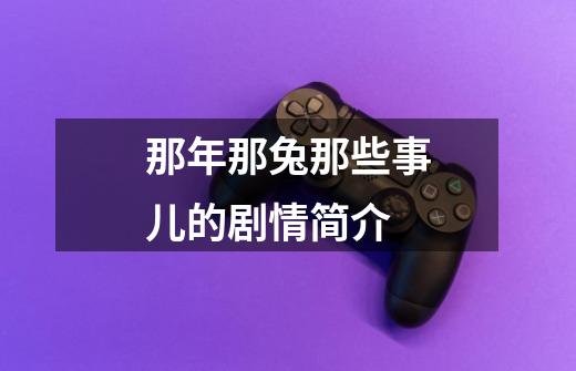 那年那兔那些事儿的剧情简介-第1张-游戏信息-龙启网