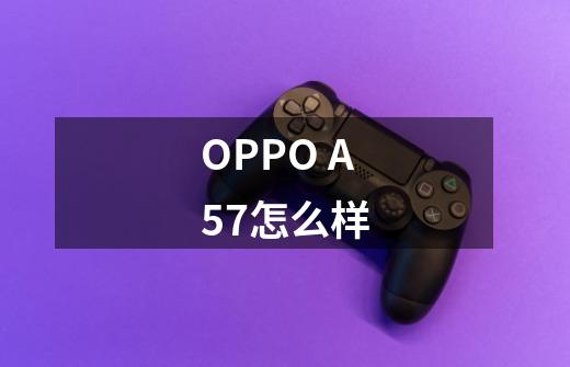 OPPO A57怎么样-第1张-游戏信息-龙启网
