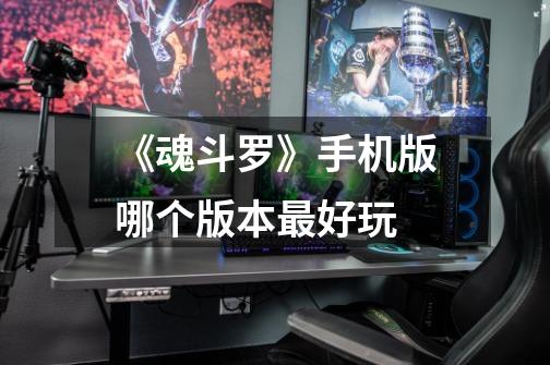 《魂斗罗》手机版哪个版本最好玩-第1张-游戏信息-龙启网