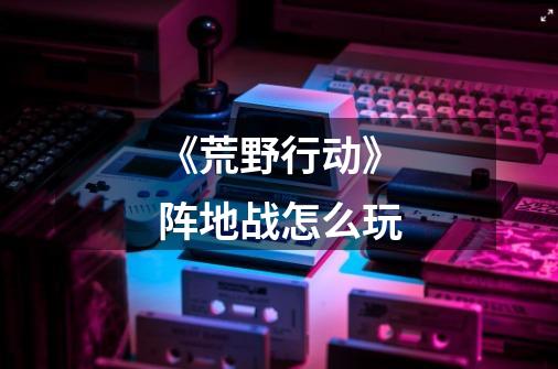 《荒野行动》阵地战怎么玩-第1张-游戏信息-龙启网