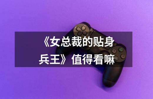 《女总裁的贴身兵王》值得看嘛-第1张-游戏信息-龙启网