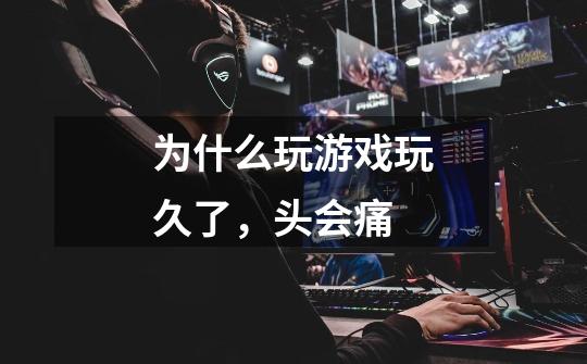 为什么玩游戏玩久了,头会痛-第1张-游戏信息-龙启网
