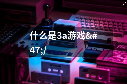 什么是3a游戏//-第1张-游戏信息-龙启网