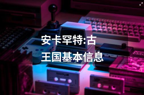 安卡罕特:古王国基本信息-第1张-游戏信息-龙启网