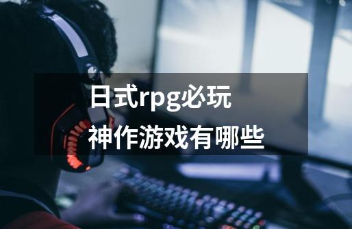日式rpg必玩神作游戏有哪些-第1张-游戏信息-龙启网