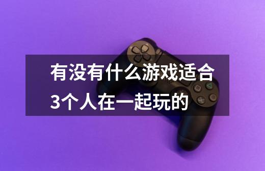 有没有什么游戏适合3个人在一起玩的-第1张-游戏信息-龙启网