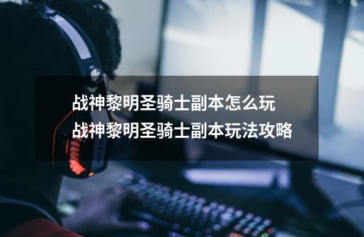 战神黎明圣骑士副本怎么玩 战神黎明圣骑士副本玩法攻略-第1张-游戏信息-龙启网