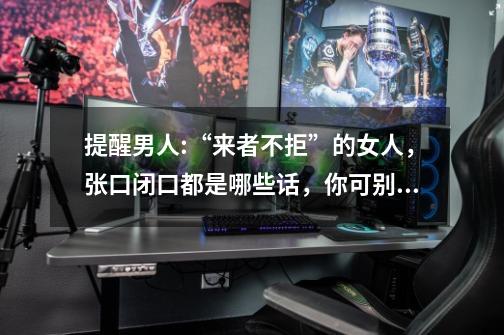 提醒男人:“来者不拒”的女人,张口闭口都是哪些话,你可别当真-第1张-游戏信息-龙启网