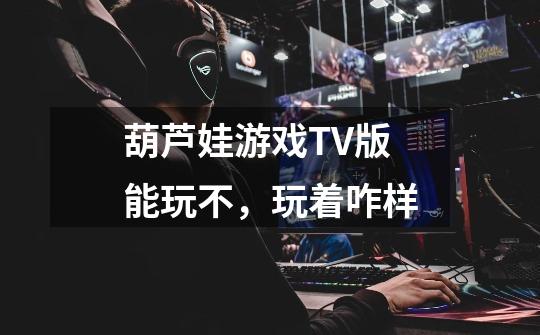 葫芦娃游戏TV版能玩不,玩着咋样-第1张-游戏信息-龙启网