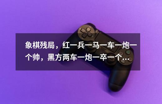 象棋残局,红一兵一马一车一炮一个帅,黑方两车一炮一卒一个将。红方先走如何解,求各路大神-第1张-游戏信息-龙启网