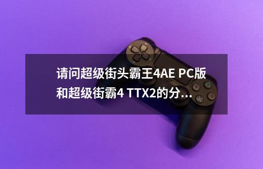 请问超级街头霸王4AE PC版和超级街霸4 TTX2的分别-第1张-游戏信息-龙启网