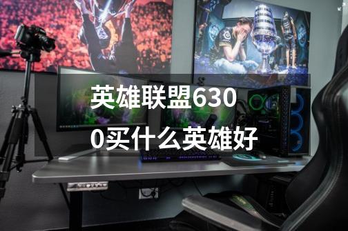 英雄联盟6300买什么英雄好-第1张-游戏信息-龙启网