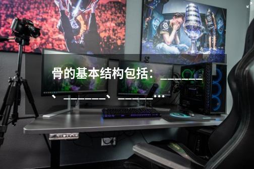 骨的基本结构包括:______、______、______-第1张-游戏信息-龙启网