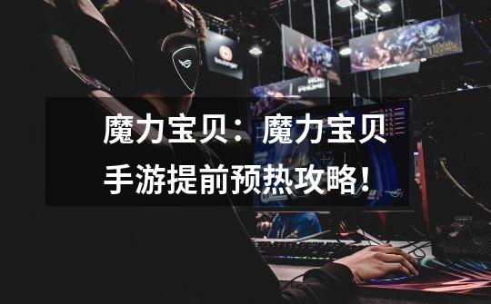 魔力宝贝:魔力宝贝手游提前预热攻略!-第1张-游戏信息-龙启网