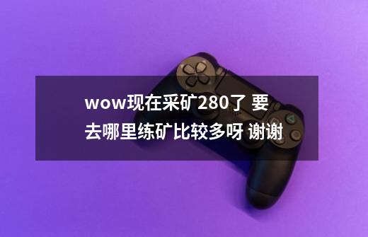 wow现在采矿280了 要去哪里练矿比较多呀 谢谢-第1张-游戏信息-龙启网