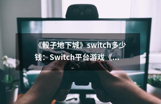 《骰子地下城》switch多少钱:Switch平台游戏《骰子地下城》价格报告-第1张-游戏信息-龙启网