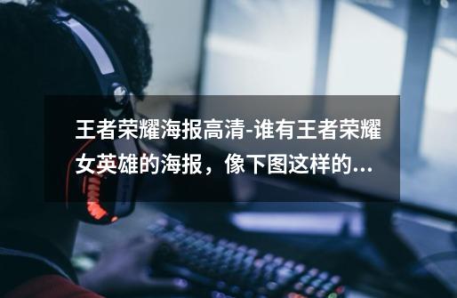 王者荣耀海报高清-谁有王者荣耀女英雄的海报,像下图这样的高清图,王者荣耀的女英雄的原图-第1张-游戏信息-龙启网