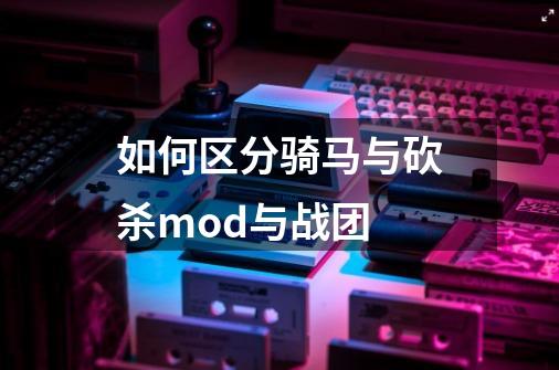 如何区分骑马与砍杀mod与战团-第1张-游戏信息-龙启网