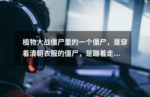 植物大战僵尸里的一个僵尸，是穿着清朝衣服的僵尸，是蹦着走路的，这个僵尸的名字叫什么-第1张-游戏信息-龙启网