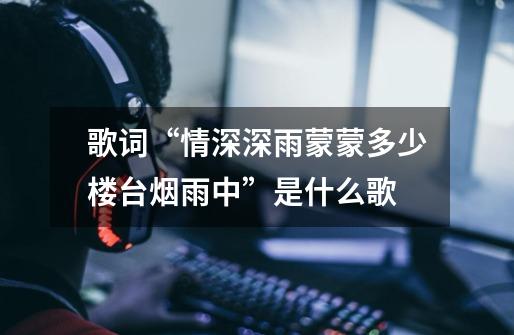歌词“情深深雨蒙蒙多少楼台烟雨中”是什么歌-第1张-游戏信息-龙启网