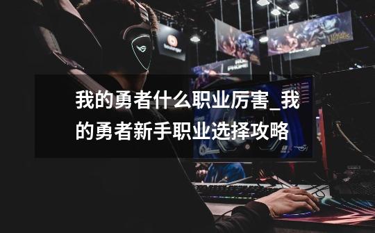 我的勇者什么职业厉害_我的勇者新手职业选择攻略-第1张-游戏信息-龙启网
