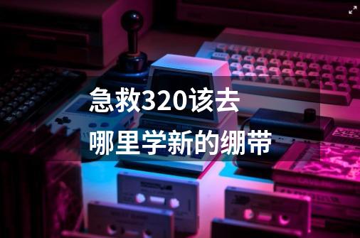 急救320该去哪里学新的绷带-第1张-游戏信息-龙启网