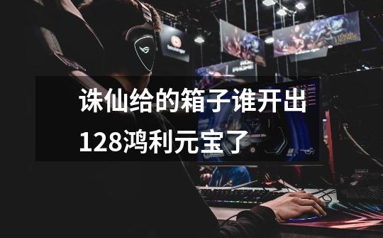 诛仙给的箱子谁开出128鸿利元宝了-第1张-游戏信息-龙启网