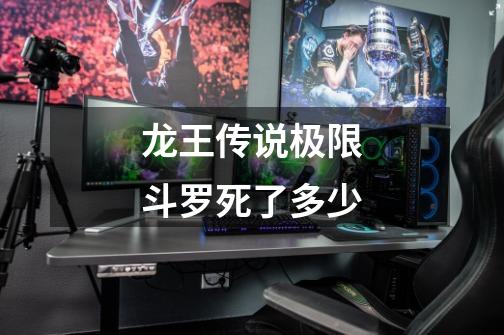 龙王传说极限斗罗死了多少-第1张-游戏信息-龙启网