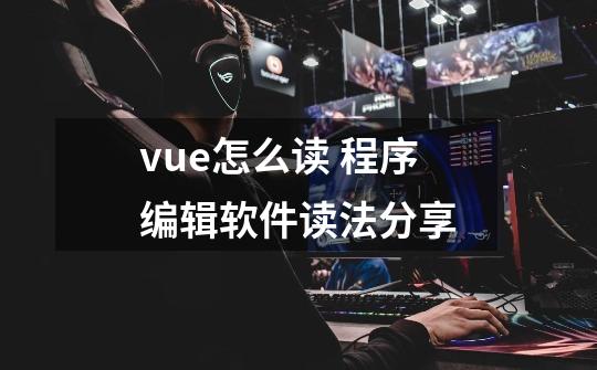 vue怎么读 程序编辑软件读法分享-第1张-游戏信息-龙启网