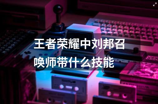 王者荣耀中刘邦召唤师带什么技能-第1张-游戏信息-龙启网
