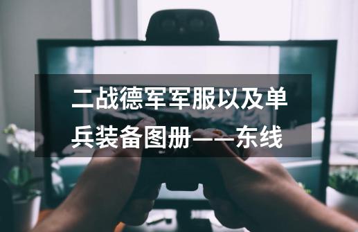 二战德军军服以及单兵装备图册——东线-第1张-游戏信息-龙启网