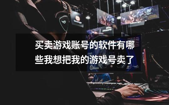 买卖游戏账号的软件有哪些我想把我的游戏号卖了-第1张-游戏信息-龙启网