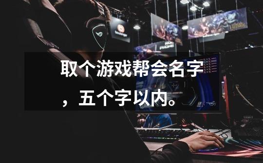 取个游戏帮会名字，五个字以内。-第1张-游戏信息-龙启网
