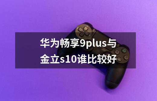 华为畅享9plus与金立s10谁比较好-第1张-游戏信息-龙启网
