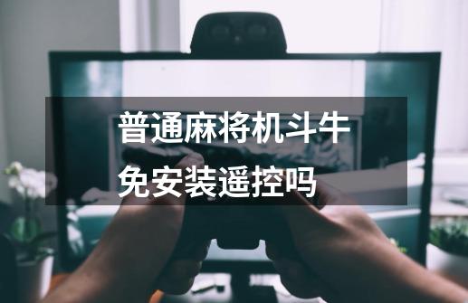 普通麻将机斗牛免安装遥控吗-第1张-游戏信息-龙启网
