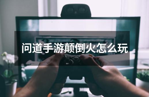 问道手游颠倒火怎么玩-第1张-游戏信息-龙启网