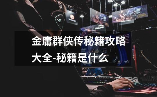 金庸群侠传秘籍攻略大全-秘籍是什么-第1张-游戏信息-龙启网