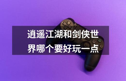 逍遥江湖和剑侠世界哪个要好玩一点-第1张-游戏信息-龙启网