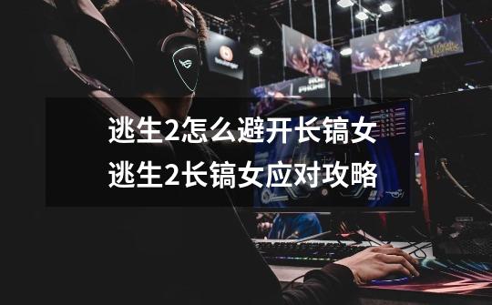 逃生2怎么避开长镐女 逃生2长镐女应对攻略-第1张-游戏信息-龙启网