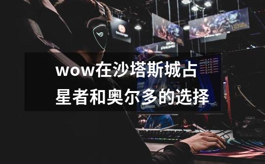 wow在沙塔斯城占星者和奥尔多的选择-第1张-游戏信息-龙启网